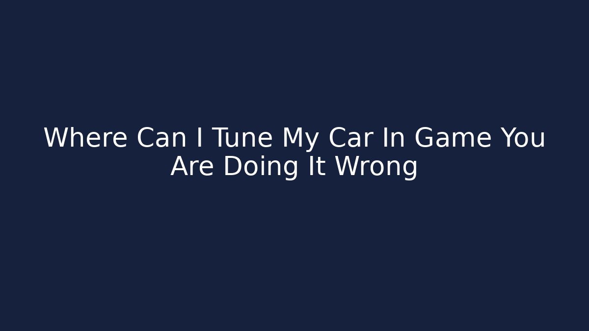 Where Can I Tune My Car In Game You Are Doing It Wrong