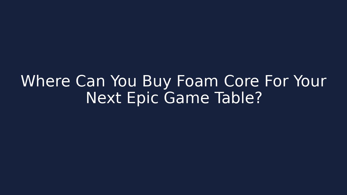 Where Can You Buy Foam Core For Your Next Epic Game Table?
