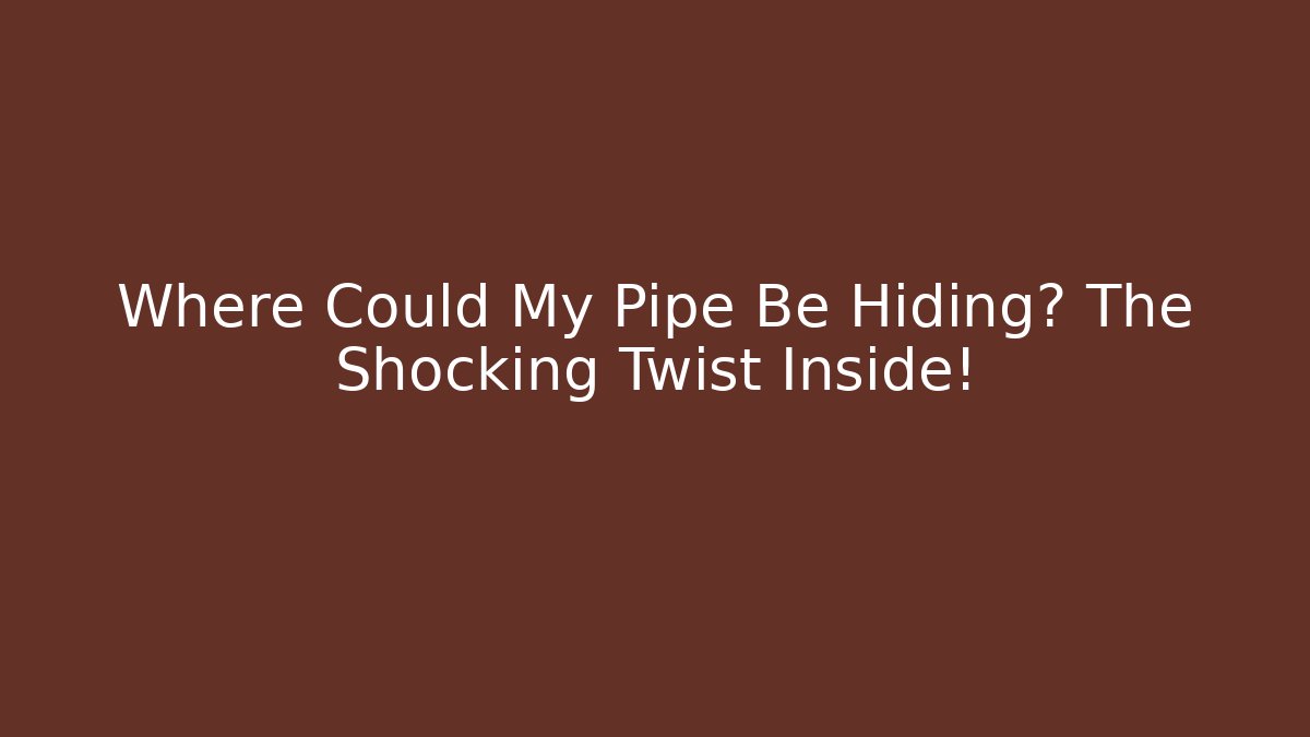 Where Could My Pipe Be Hiding? The Shocking Twist Inside!