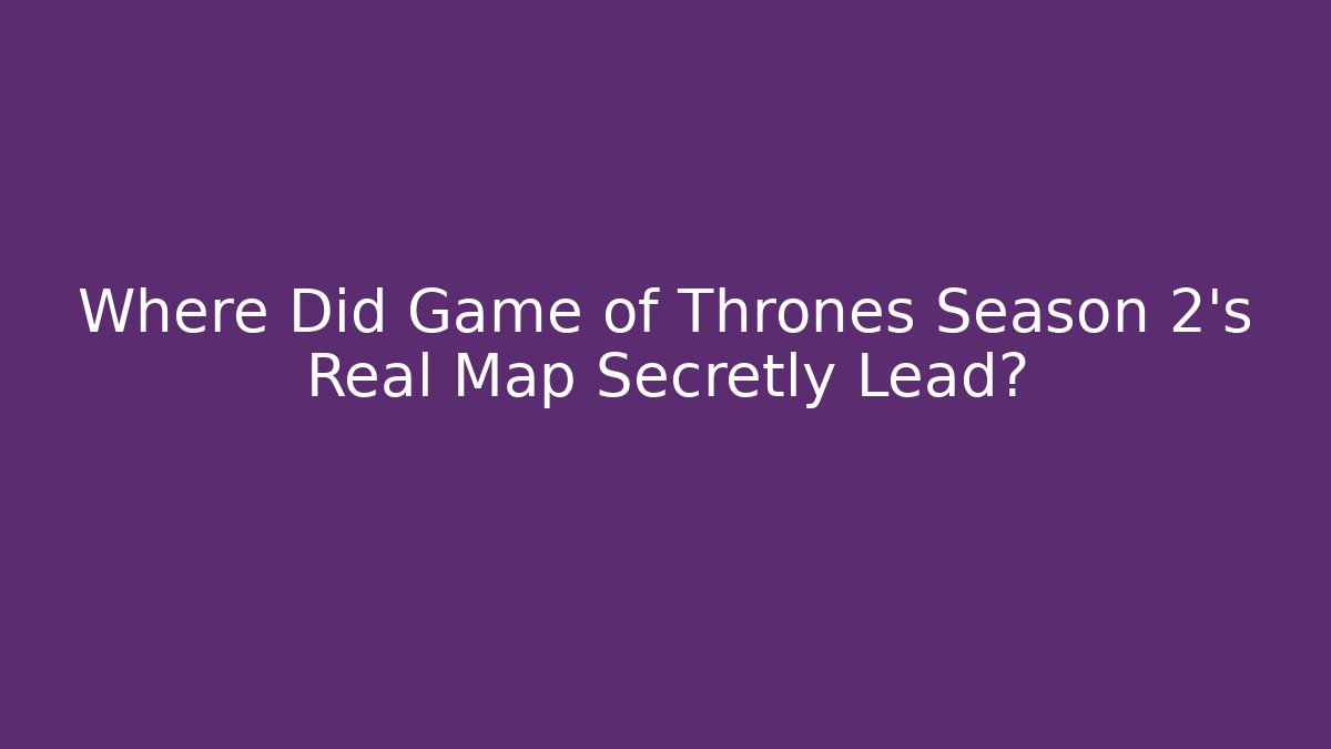 Where Did Game of Thrones Season 2’s Real Map Secretly Lead?