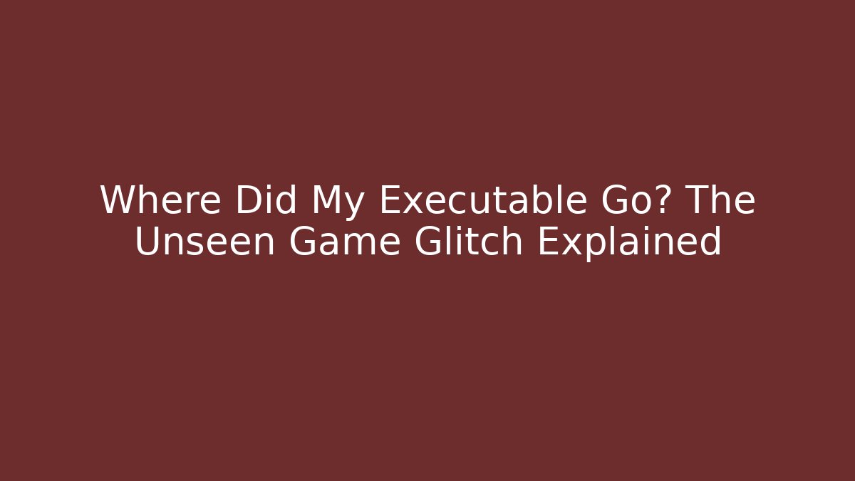 Where Did My Executable Go? The Unseen Game Glitch Explained - Create More Assets