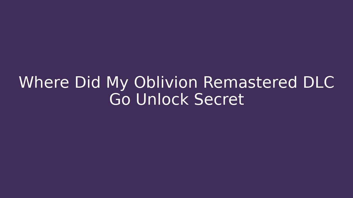 Where Did My Oblivion Remastered DLC Go Unlock Secret