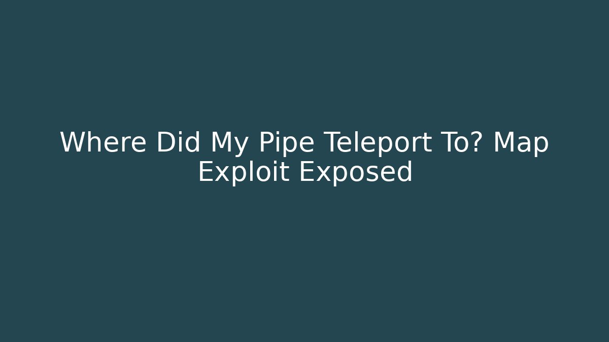 Where Did My Pipe Teleport To? Map Exploit Exposed - Create More Assets