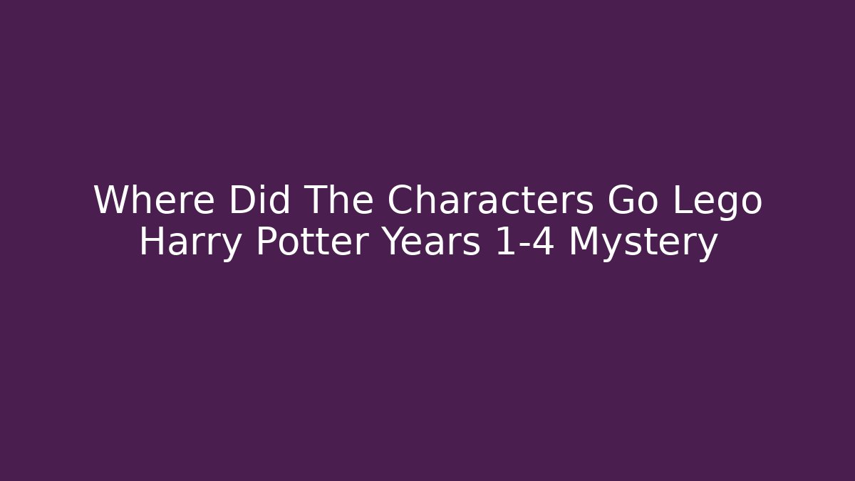 Where Did The Characters Go Lego Harry Potter Years 1-4 Mystery