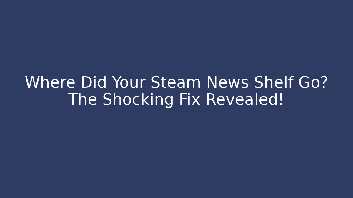 Where Did Your Steam News Shelf Go? The Shocking Fix Revealed!