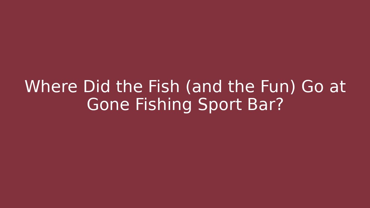 Where Did the Fish (and the Fun) Go at Gone Fishing Sport Bar?