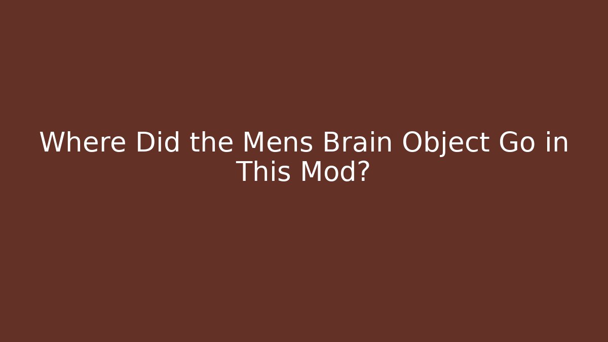 Where Did the Mens Brain Object Go in This Mod?
