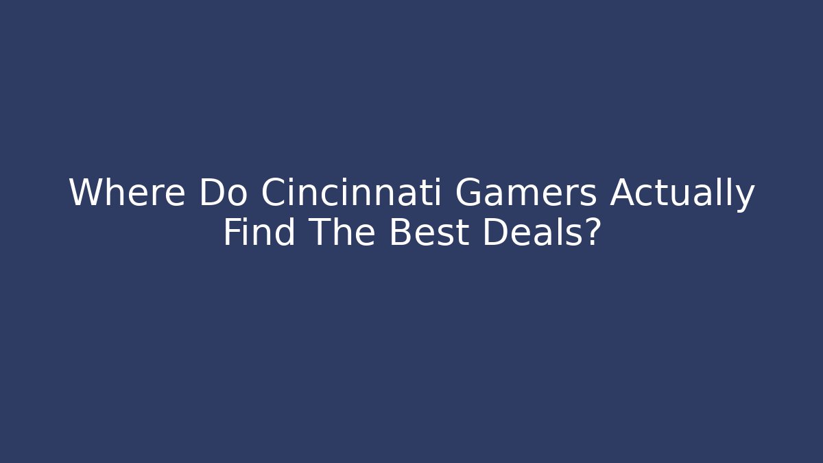 Where Do Cincinnati Gamers Actually Find The Best Deals?