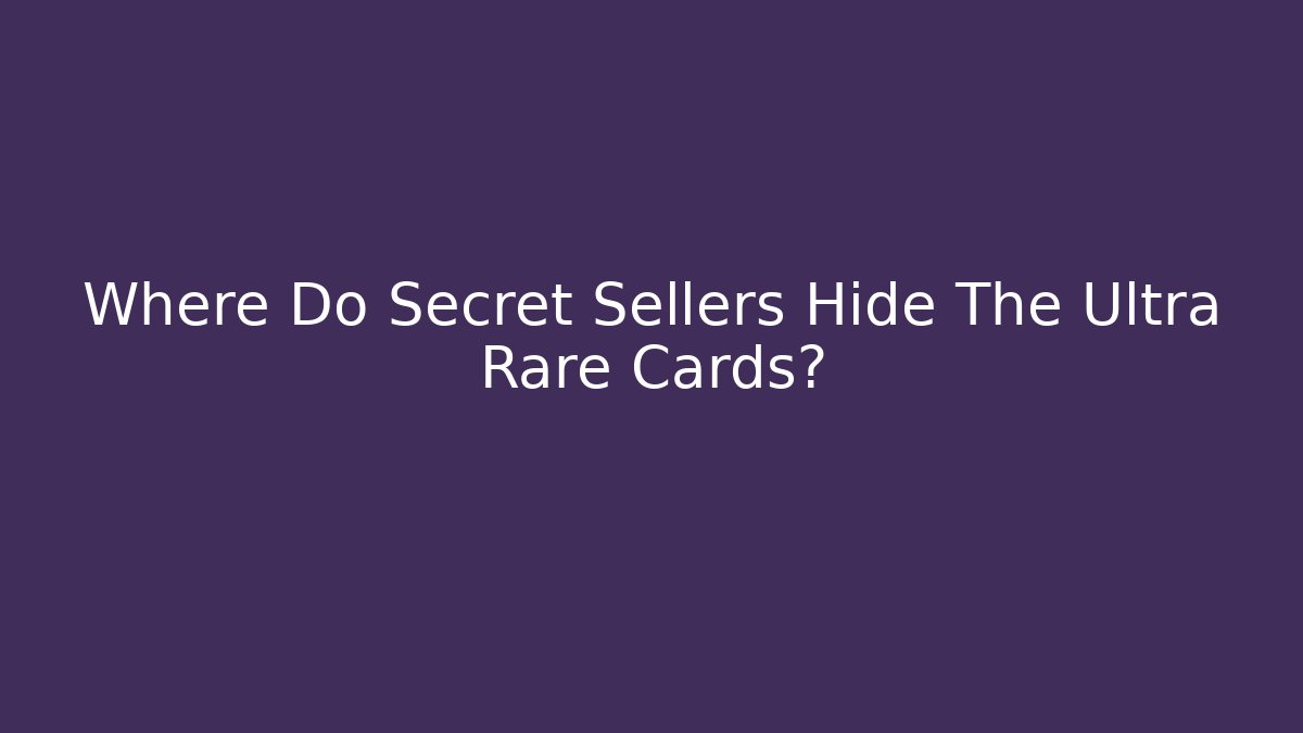 Where Do Secret Sellers Hide The Ultra Rare Cards?