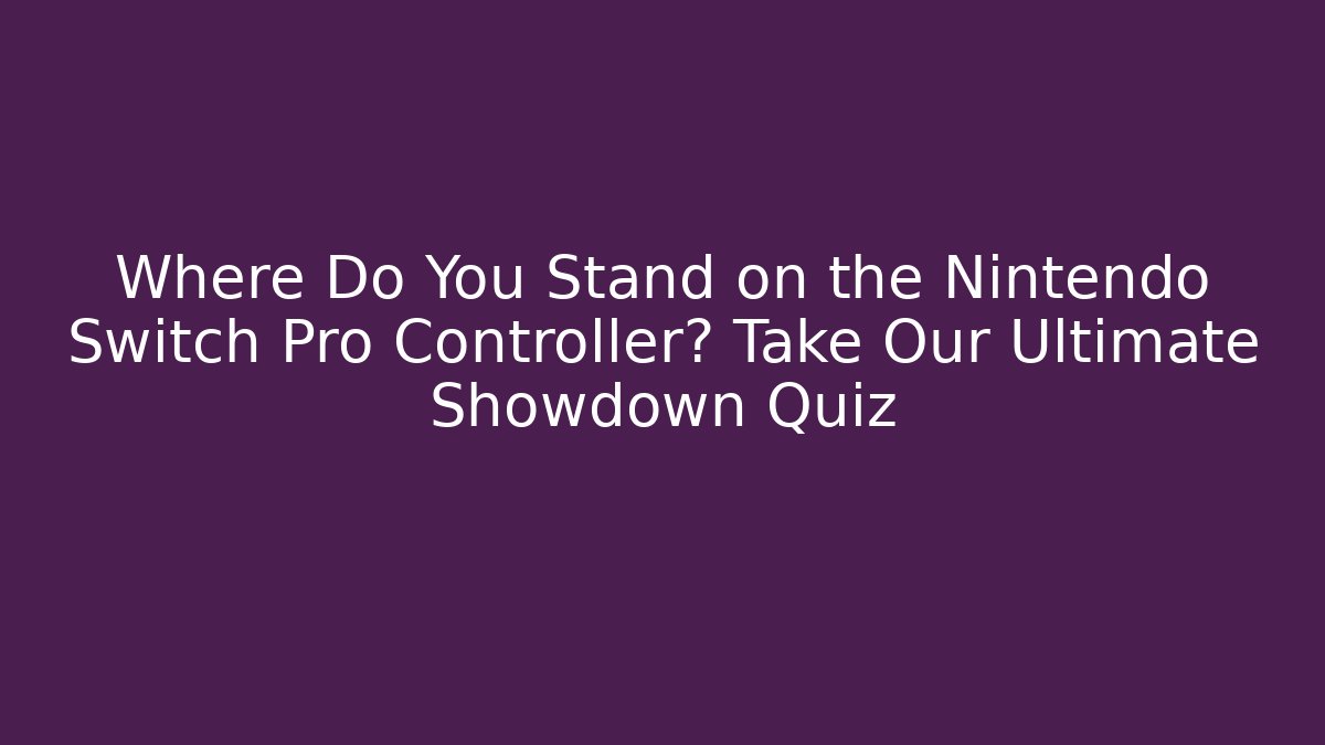 Where Do You Stand on the Nintendo Switch Pro Controller? Take Our Ultimate Showdown Quiz