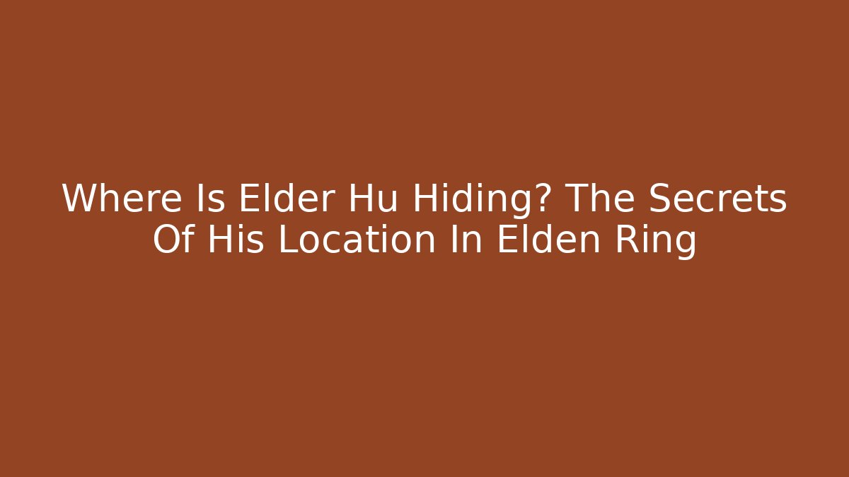 Where Is Elder Hu Hiding? The Secrets Of His Location In Elden Ring