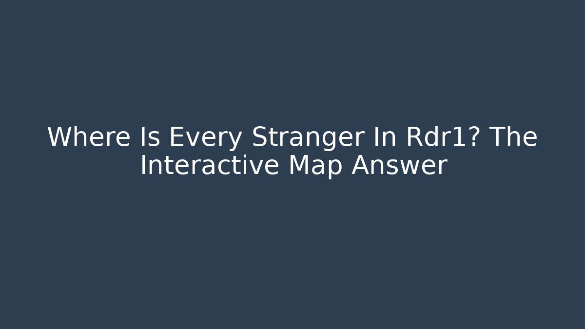 Where Is Every Stranger In Rdr1? The Interactive Map Answer