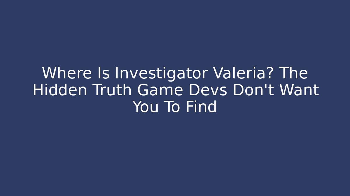 Where Is Investigator Valeria? The Hidden Truth Game Devs Don’t Want You To Find