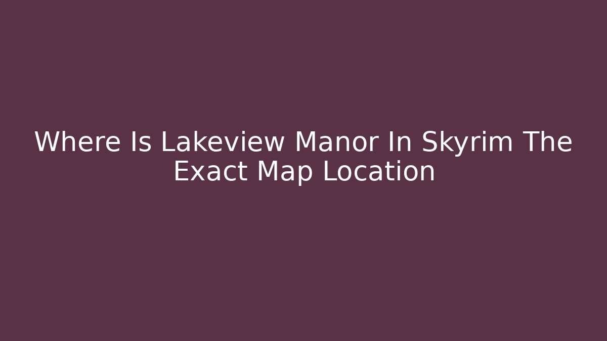 Where Is Lakeview Manor In Skyrim The Exact Map Location