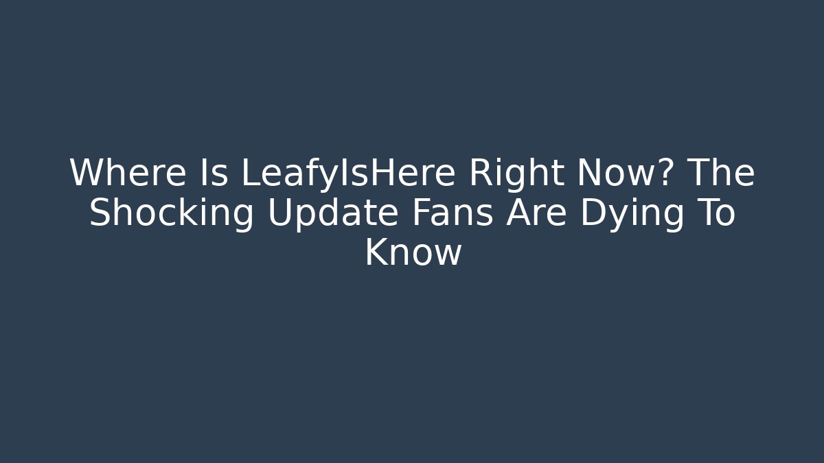 Where Is LeafyIsHere Right Now? The Shocking Update Fans Are Dying To Know