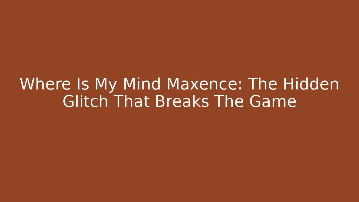 Where Is My Mind Maxence: The Hidden Glitch That Breaks The Game
