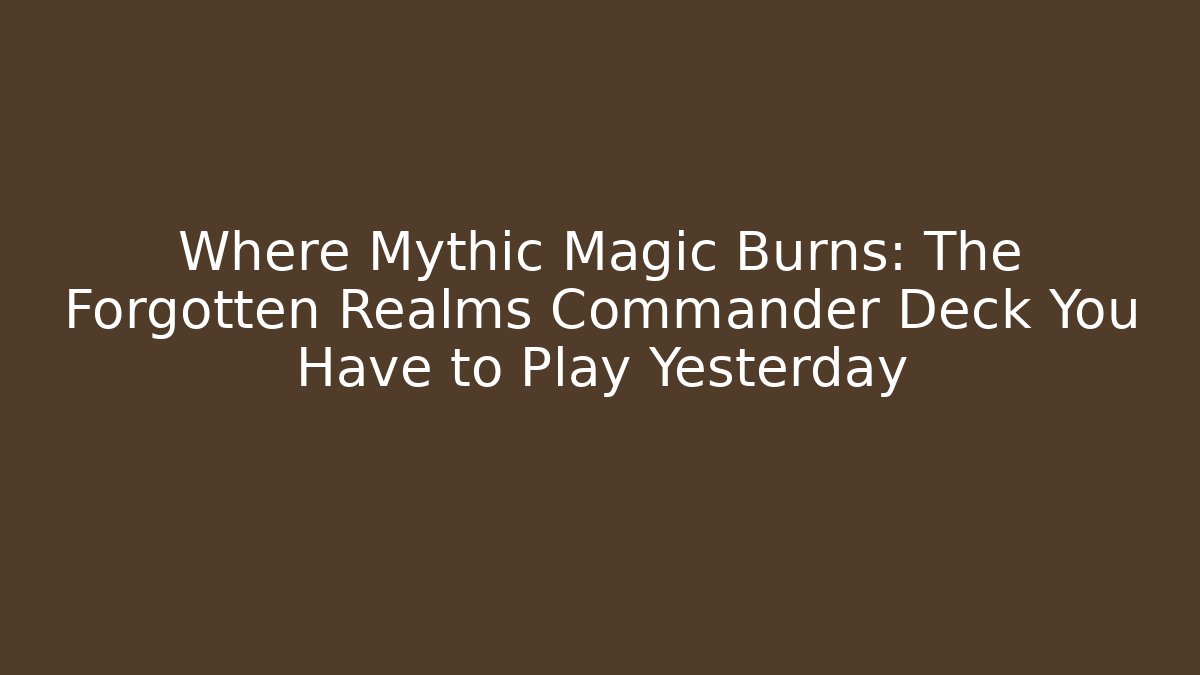 Where Mythic Magic Burns: The Forgotten Realms Commander Deck You Have to Play Yesterday