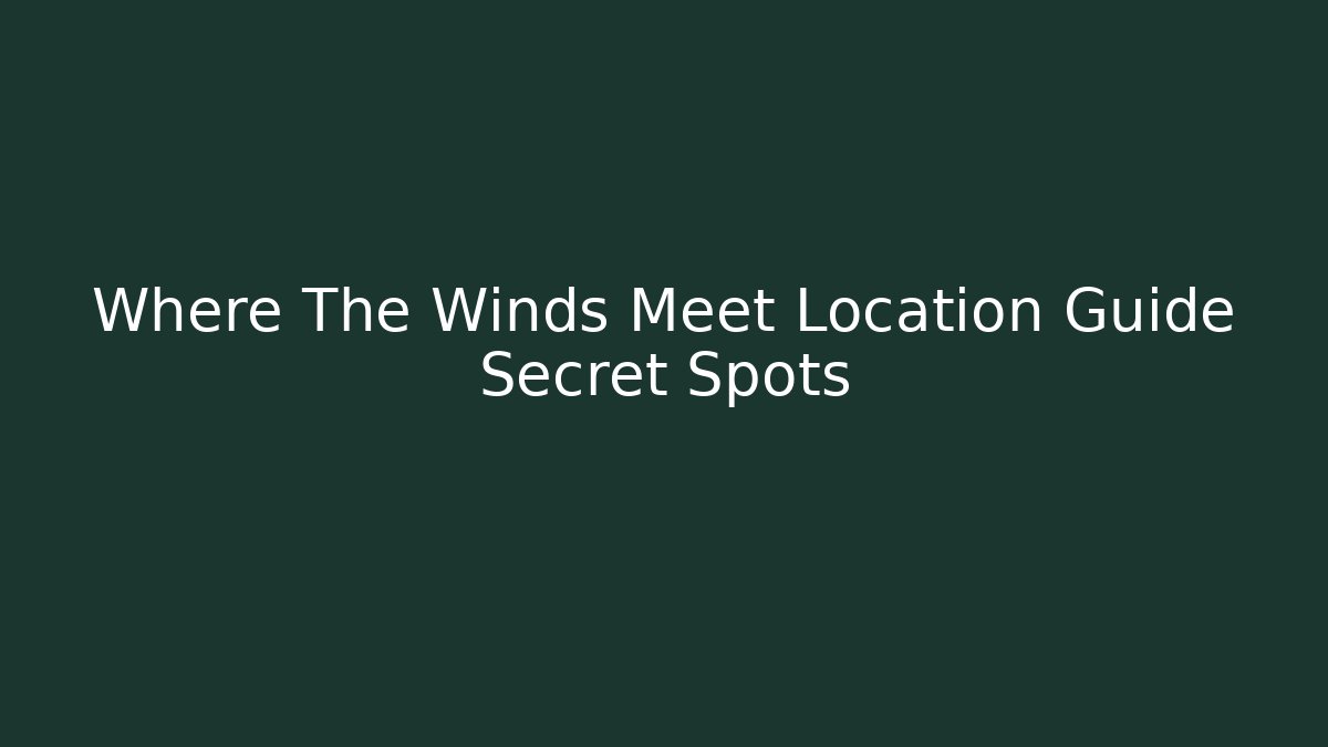 Where The Winds Meet Location Guide Secret Spots