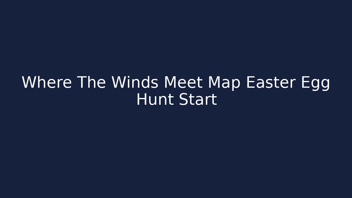 Where The Winds Meet Map Easter Egg Hunt Start