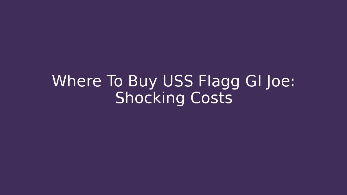 Where To Buy USS Flagg GI Joe: Shocking Costs