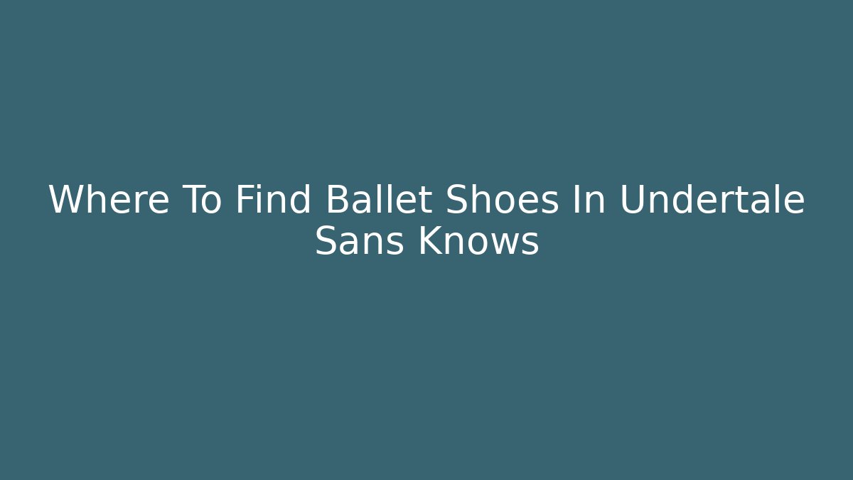 Where To Find Ballet Shoes In Undertale Sans Knows