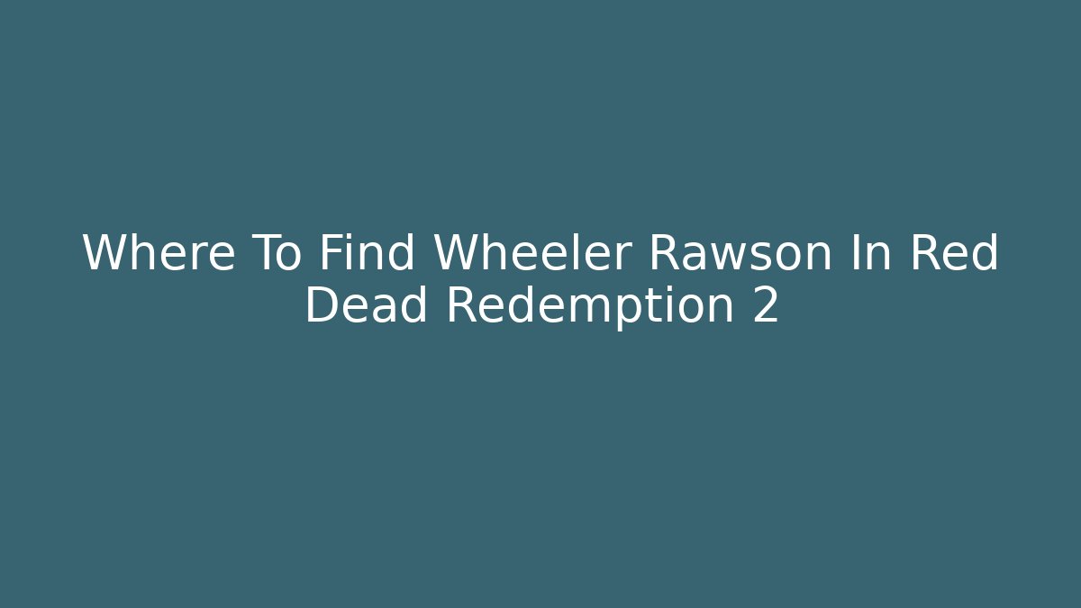 Where To Find Wheeler Rawson In Red Dead Redemption 2