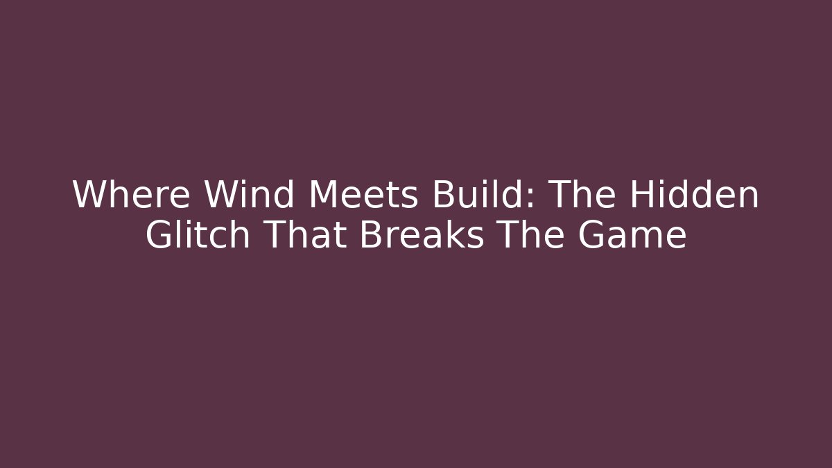 Where Wind Meets Build: The Hidden Glitch That Breaks The Game