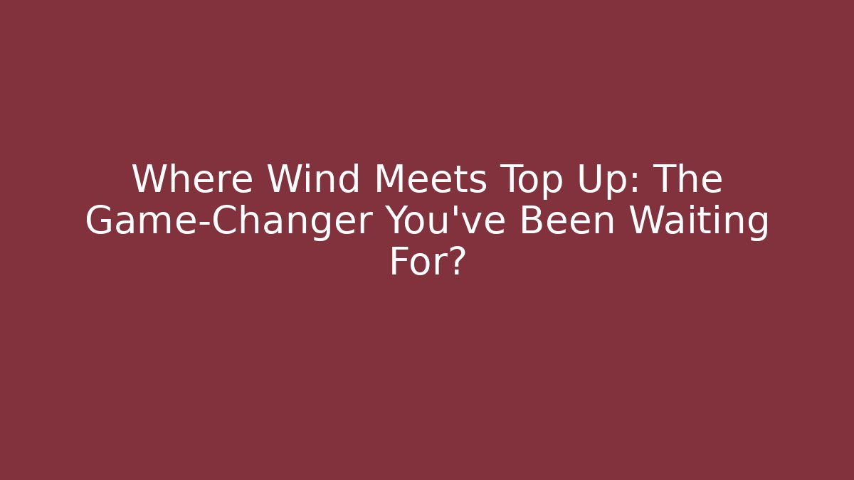 Where Wind Meets Top Up: The Game-Changer You’ve Been Waiting For?