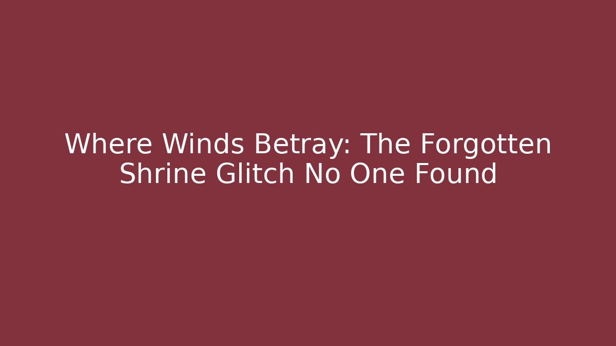 Where Winds Betray: The Forgotten Shrine Glitch No One Found