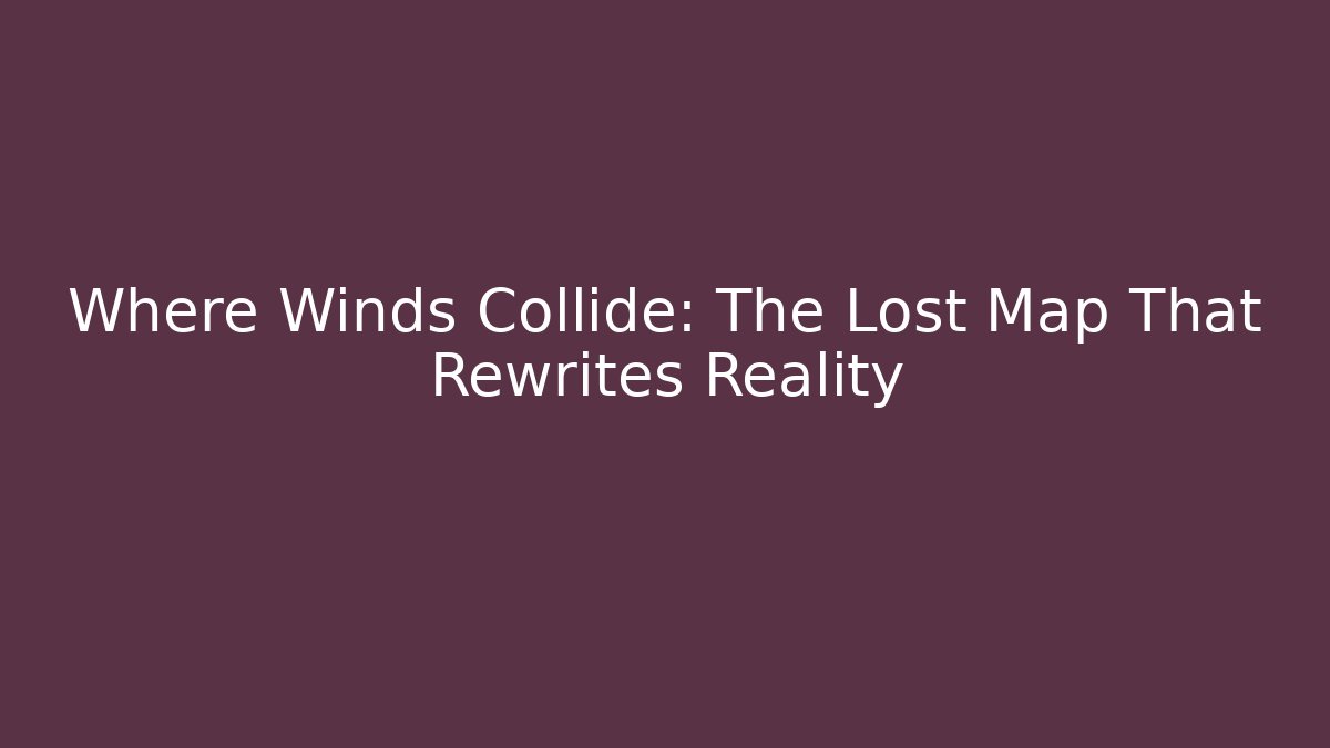 Where Winds Collide: The Lost Map That Rewrites Reality