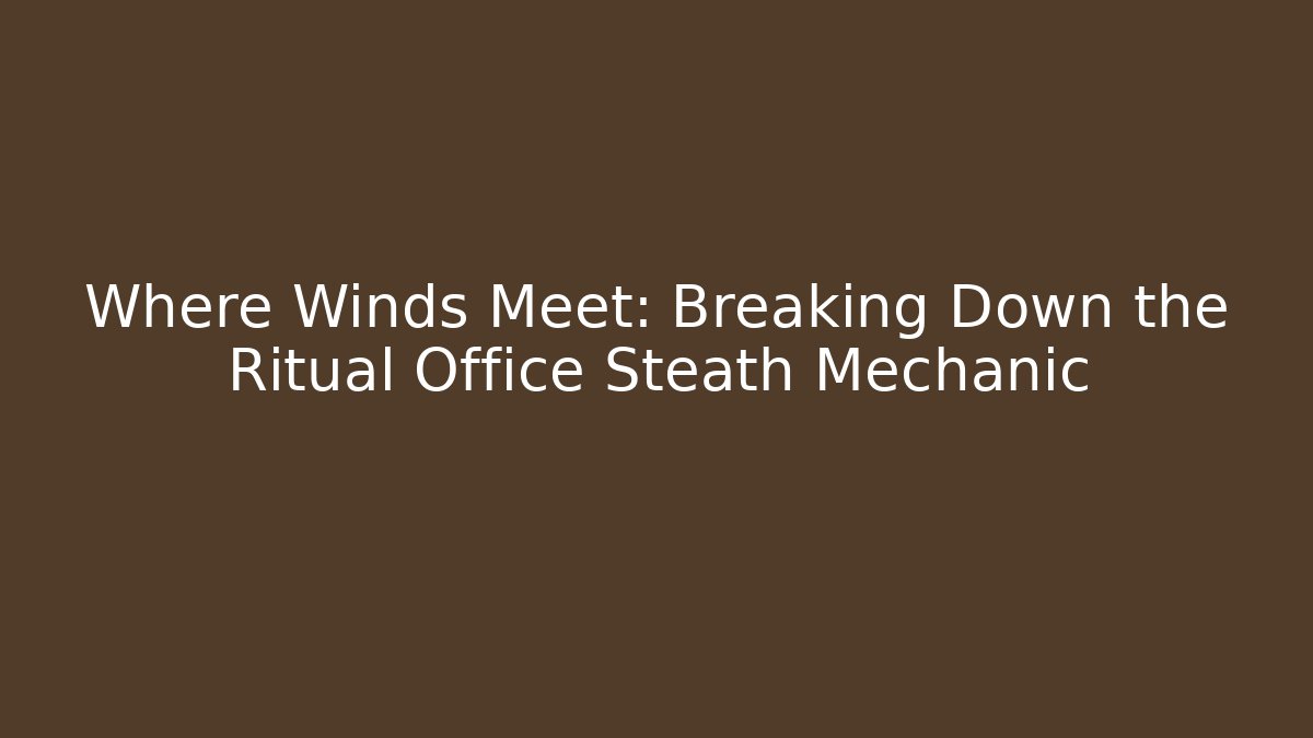 Where Winds Meet: Breaking Down the Ritual Office Steath Mechanic