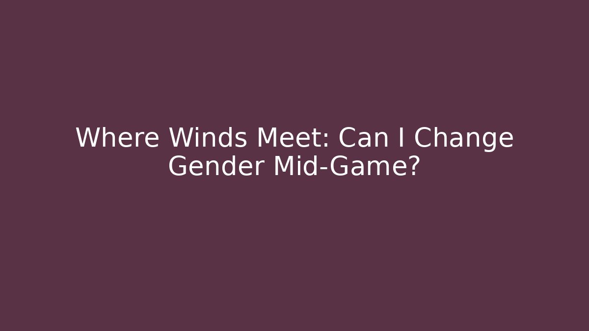 Where Winds Meet: Can I Change Gender Mid-Game?