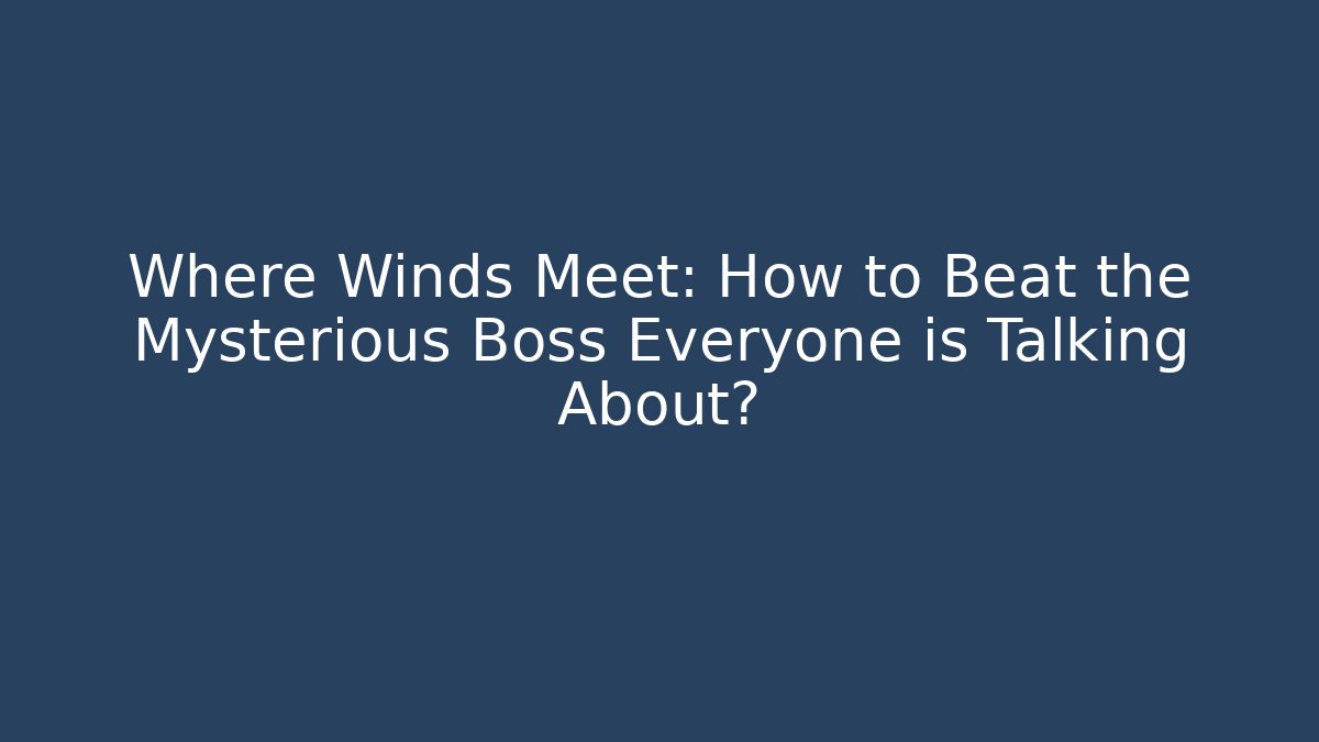 Where Winds Meet: How to Beat the Mysterious Boss Everyone is Talking About?