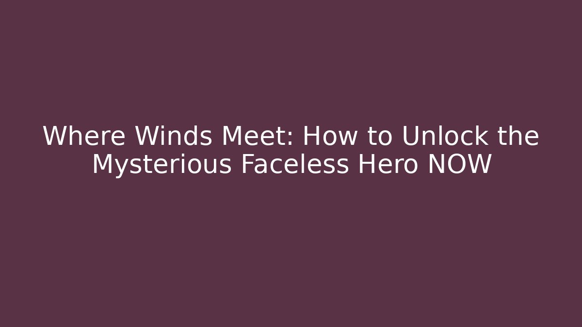 Where Winds Meet: How to Unlock the Mysterious Faceless Hero NOW