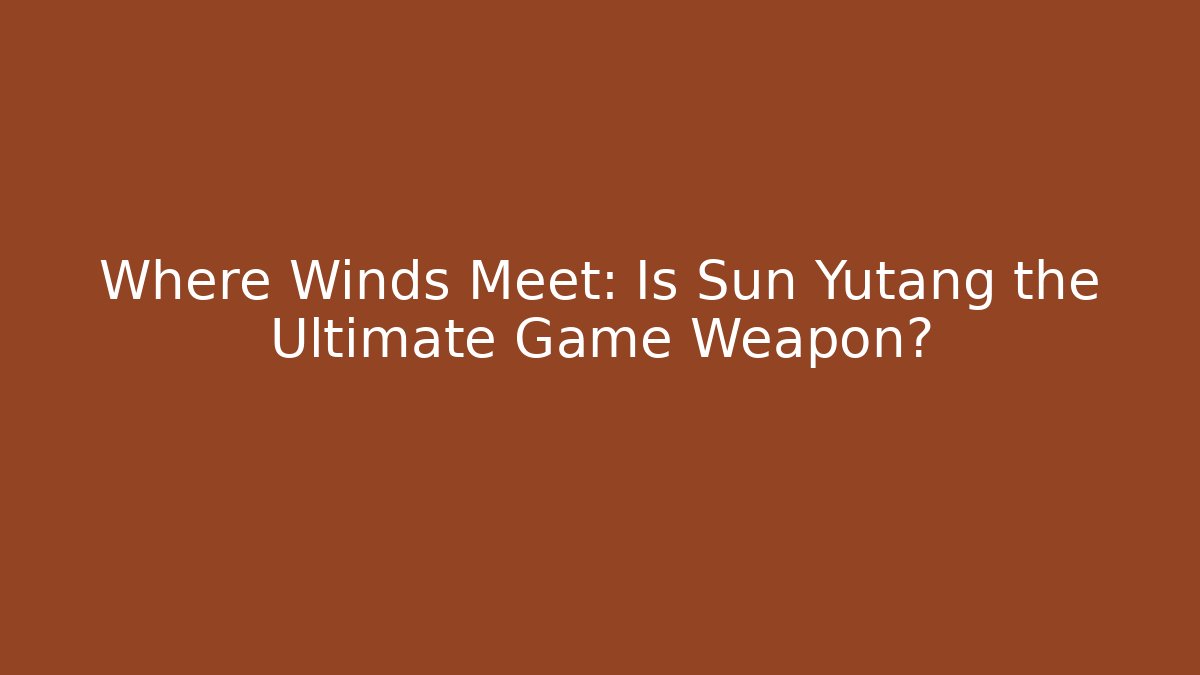 Where Winds Meet: Is Sun Yutang the Ultimate Game Weapon?