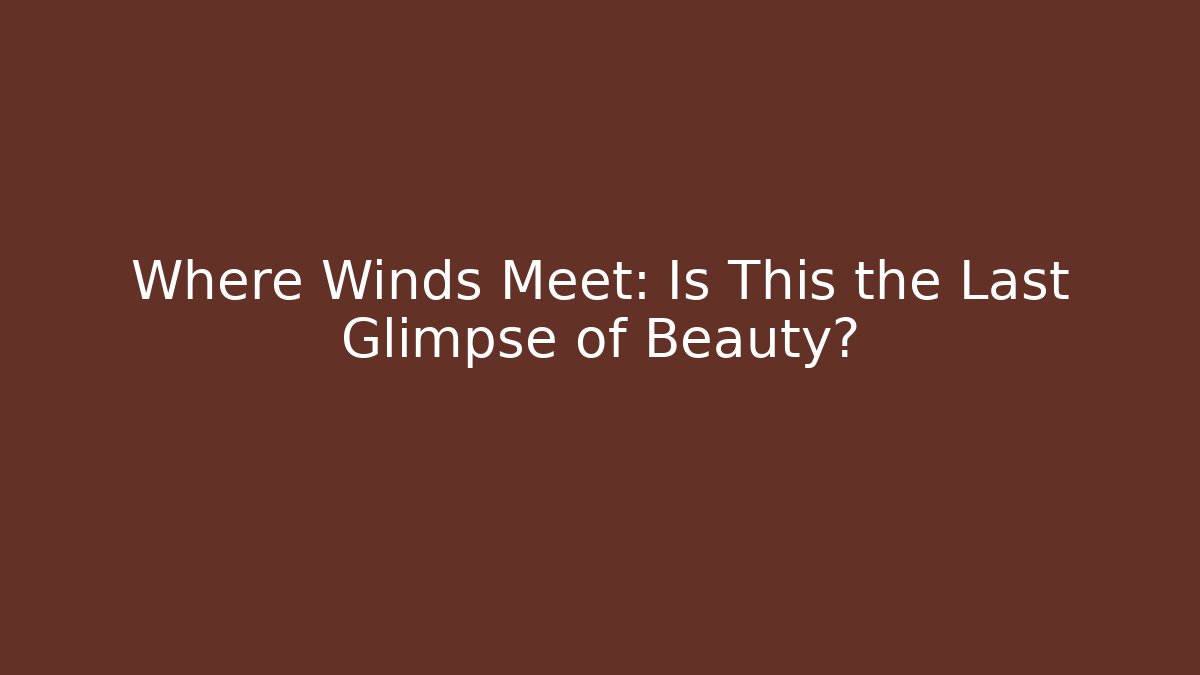 Where Winds Meet: Is This the Last Glimpse of Beauty?