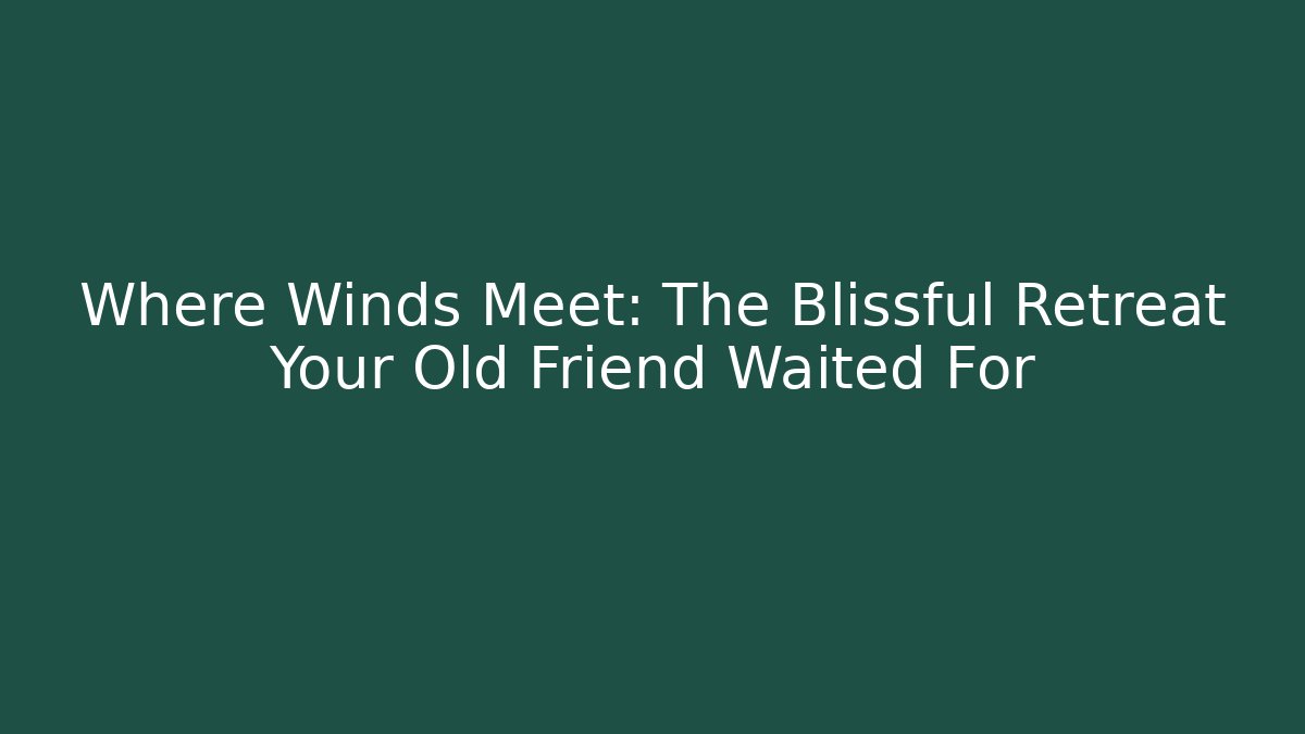Where Winds Meet: The Blissful Retreat Your Old Friend Waited For
