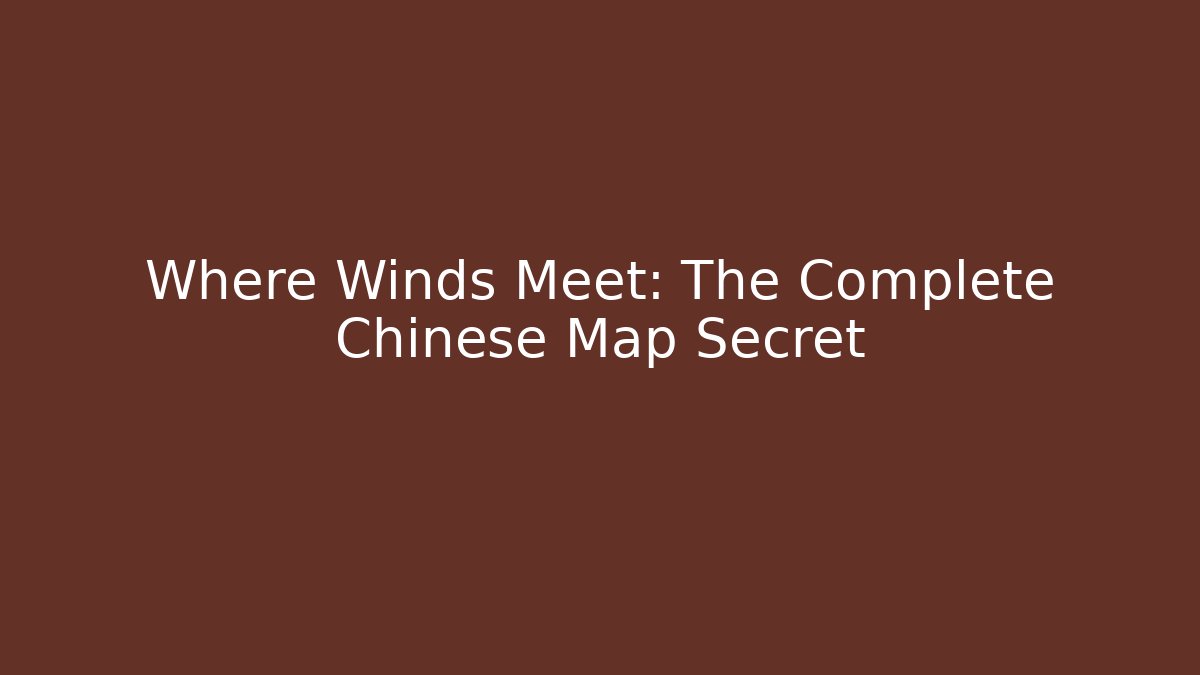 Where Winds Meet: The Complete Chinese Map Secret - Create More Assets