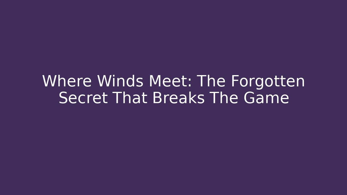Where Winds Meet: The Forgotten Secret That Breaks The Game