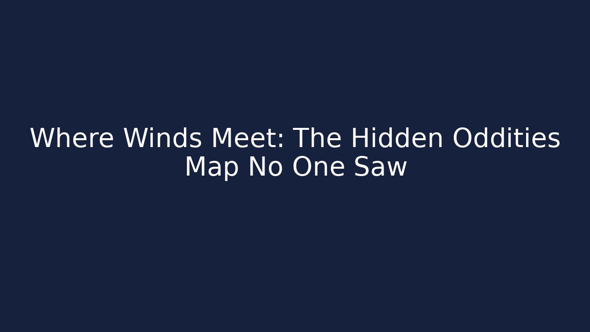 Where Winds Meet: The Hidden Oddities Map No One Saw