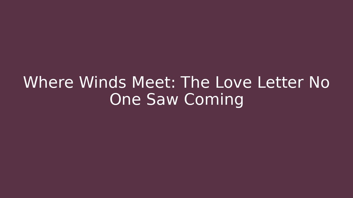 Where Winds Meet: The Love Letter No One Saw Coming