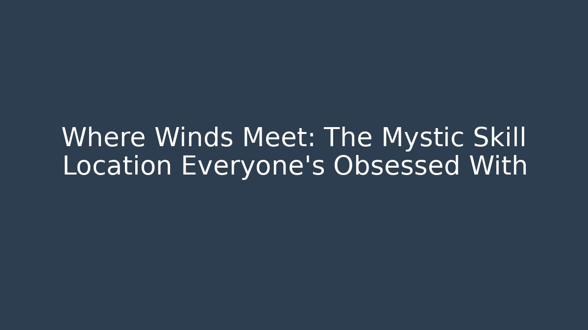 Where Winds Meet: The Mystic Skill Location Everyone’s Obsessed With