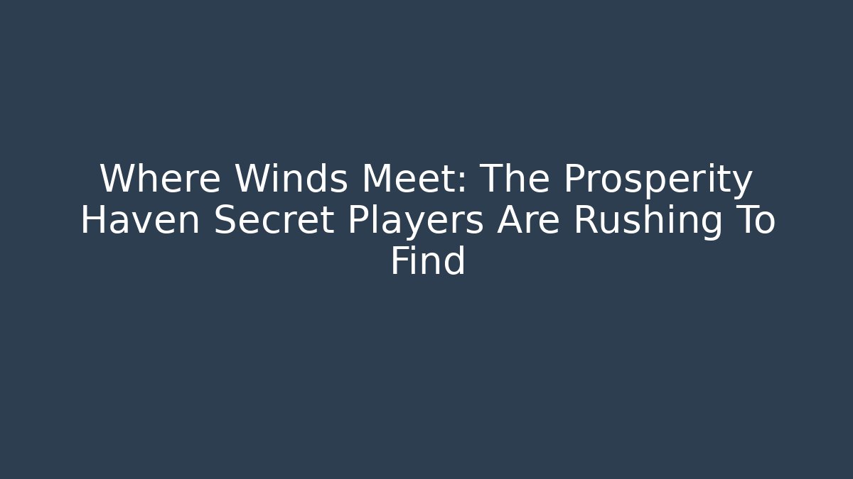 Where Winds Meet: The Prosperity Haven Secret Players Are Rushing To Find