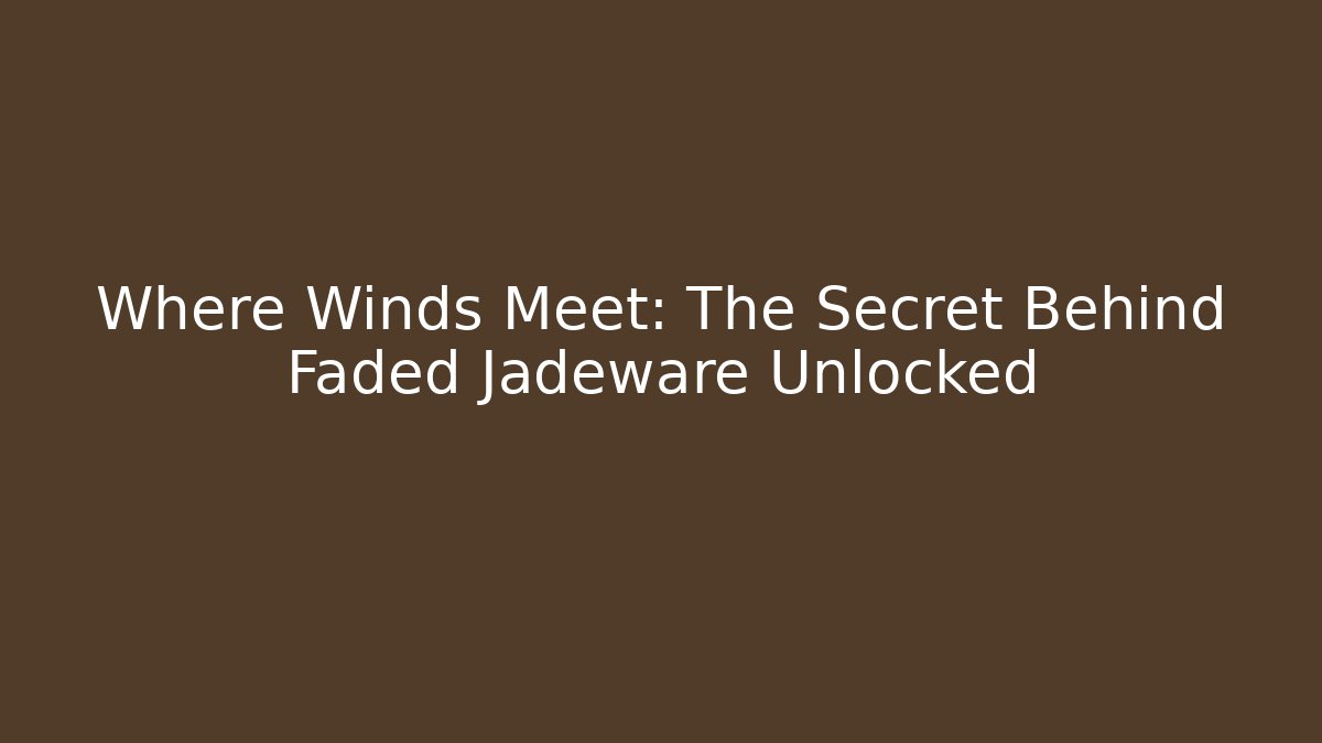 Where Winds Meet: The Secret Behind Faded Jadeware Unlocked