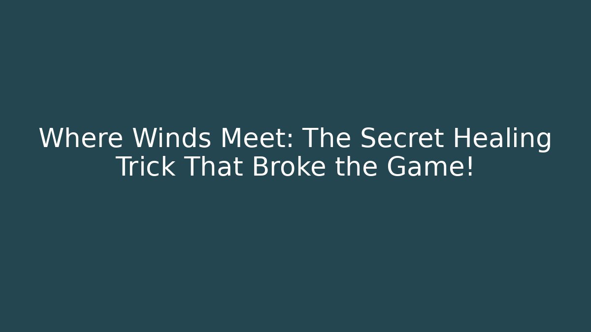 Where Winds Meet: The Secret Healing Trick That Broke the Game!