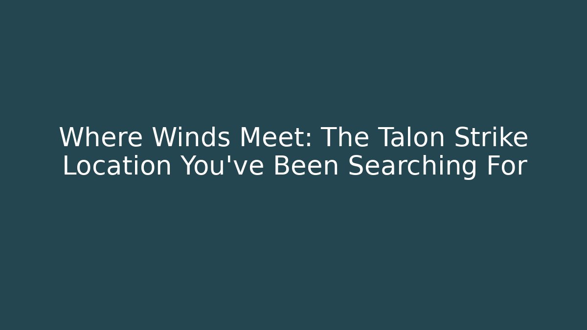 Where Winds Meet: The Talon Strike Location You’ve Been Searching For