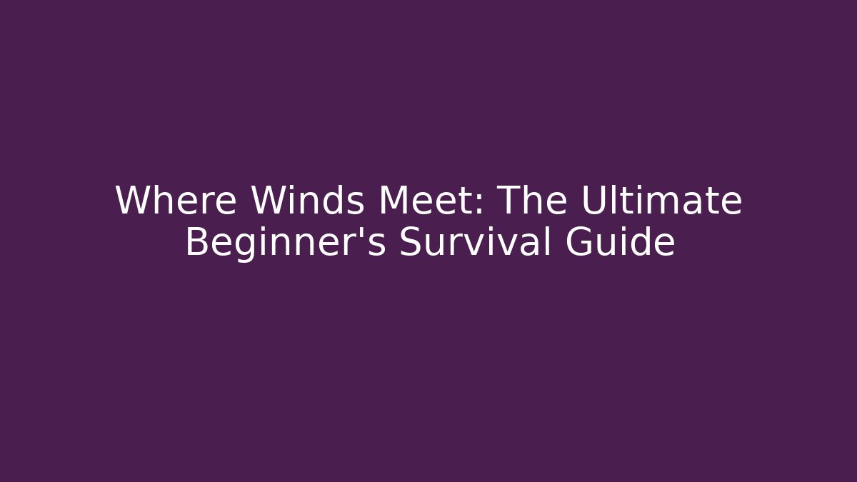 Where Winds Meet: The Ultimate Beginner’s Survival Guide