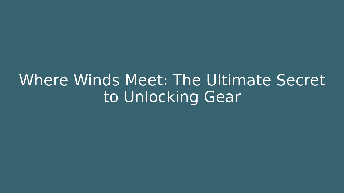 Where Winds Meet: The Ultimate Secret to Unlocking Gear