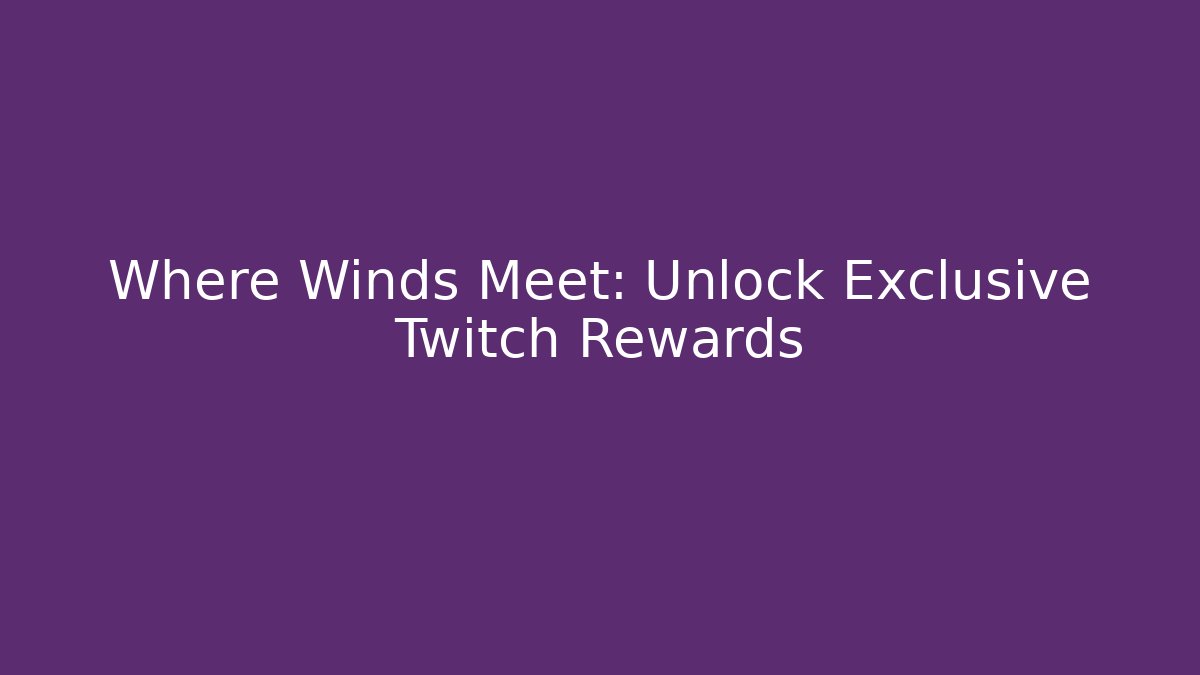 Where Winds Meet: Unlock Exclusive Twitch Rewards - Create More Assets