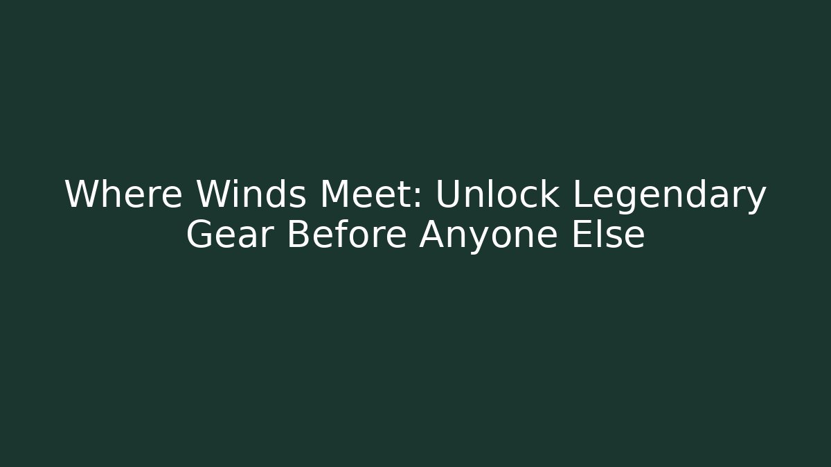 Where Winds Meet: Unlock Legendary Gear Before Anyone Else